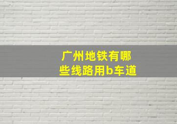 广州地铁有哪些线路用b车道