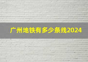 广州地铁有多少条线2024