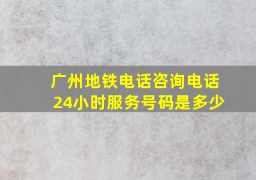 广州地铁电话咨询电话24小时服务号码是多少