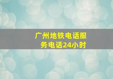 广州地铁电话服务电话24小时