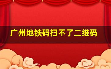 广州地铁码扫不了二维码