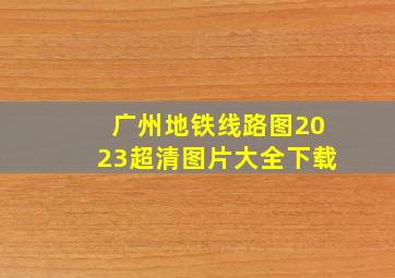 广州地铁线路图2023超清图片大全下载