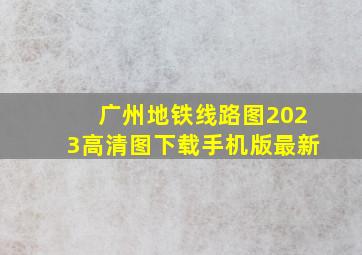 广州地铁线路图2023高清图下载手机版最新