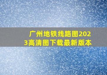 广州地铁线路图2023高清图下载最新版本