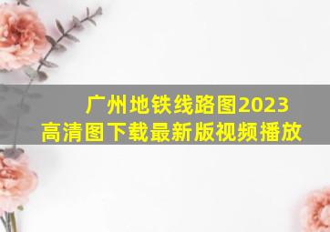 广州地铁线路图2023高清图下载最新版视频播放