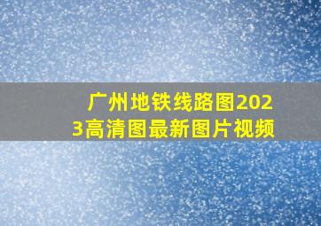 广州地铁线路图2023高清图最新图片视频