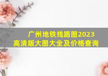 广州地铁线路图2023高清版大图大全及价格查询