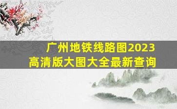 广州地铁线路图2023高清版大图大全最新查询