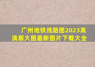 广州地铁线路图2023高清版大图最新图片下载大全