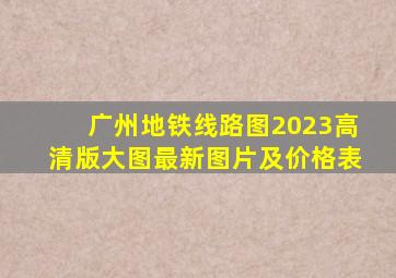 广州地铁线路图2023高清版大图最新图片及价格表