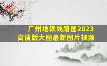 广州地铁线路图2023高清版大图最新图片视频