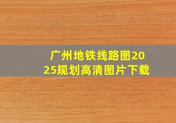 广州地铁线路图2025规划高清图片下载