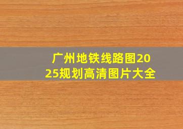 广州地铁线路图2025规划高清图片大全