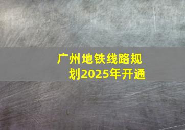 广州地铁线路规划2025年开通