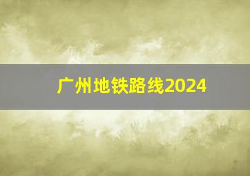 广州地铁路线2024