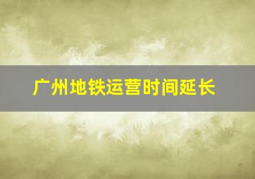 广州地铁运营时间延长