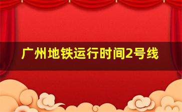 广州地铁运行时间2号线