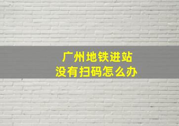 广州地铁进站没有扫码怎么办