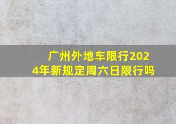 广州外地车限行2024年新规定周六日限行吗