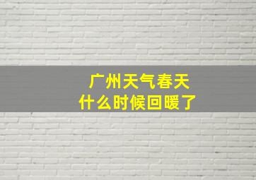 广州天气春天什么时候回暖了