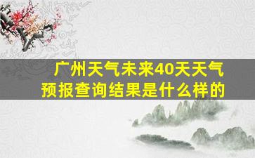 广州天气未来40天天气预报查询结果是什么样的