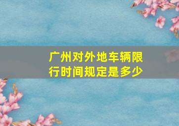 广州对外地车辆限行时间规定是多少