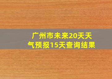 广州市未来20天天气预报15天查询结果