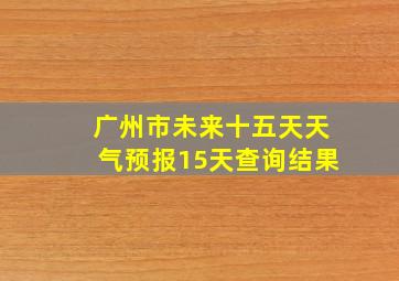 广州市未来十五天天气预报15天查询结果