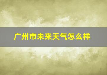 广州市未来天气怎么样