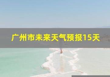 广州市未来天气预报15天