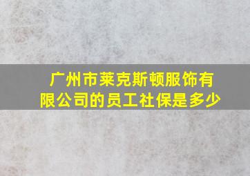 广州市莱克斯顿服饰有限公司的员工社保是多少