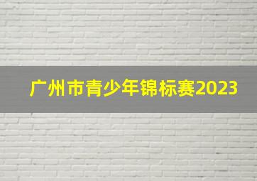 广州市青少年锦标赛2023