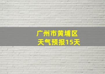 广州市黄埔区天气预报15天