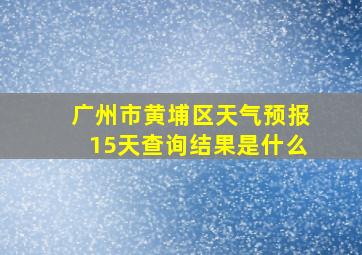 广州市黄埔区天气预报15天查询结果是什么