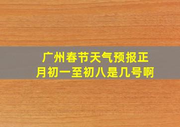 广州春节天气预报正月初一至初八是几号啊