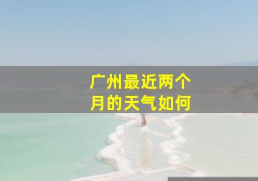 广州最近两个月的天气如何