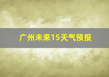 广州未来15天气预报