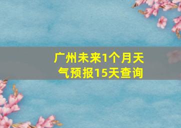 广州未来1个月天气预报15天查询