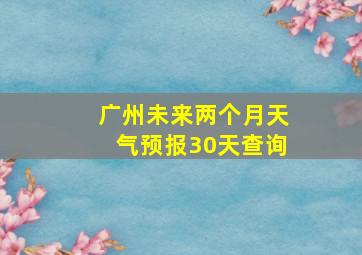 广州未来两个月天气预报30天查询