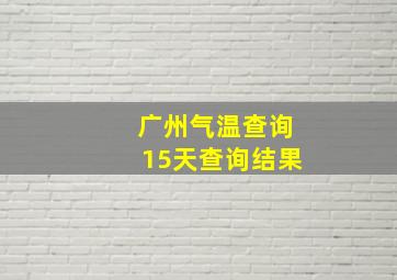 广州气温查询15天查询结果