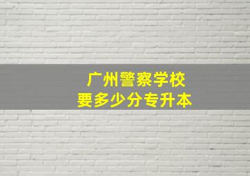 广州警察学校要多少分专升本