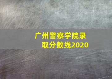 广州警察学院录取分数线2020