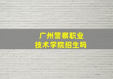 广州警察职业技术学院招生吗