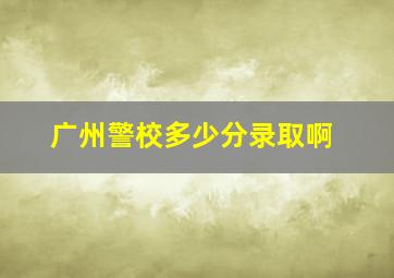 广州警校多少分录取啊