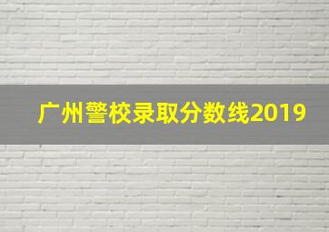 广州警校录取分数线2019