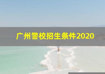 广州警校招生条件2020