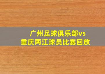 广州足球俱乐部vs重庆两江球员比赛回放