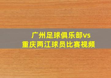 广州足球俱乐部vs重庆两江球员比赛视频