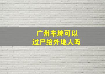 广州车牌可以过户给外地人吗