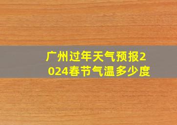 广州过年天气预报2024春节气温多少度